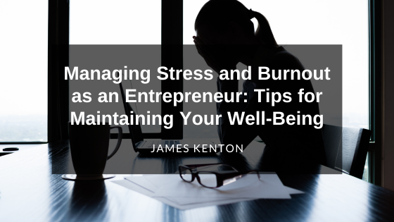 Managing Stress and Burnout as an Entrepreneur: Tips for Maintaining Your Well-Being